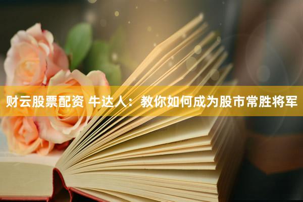财云股票配资 牛达人：教你如何成为股市常胜将军