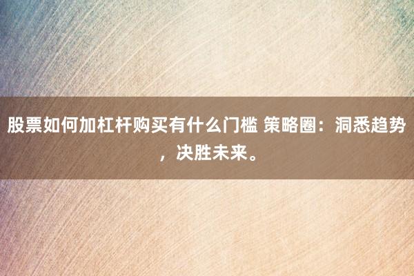 股票如何加杠杆购买有什么门槛 策略圈：洞悉趋势，决胜未来。
