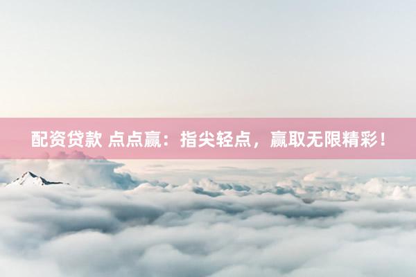 配资贷款 点点赢：指尖轻点，赢取无限精彩！