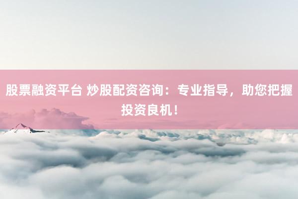 股票融资平台 炒股配资咨询：专业指导，助您把握投资良机！