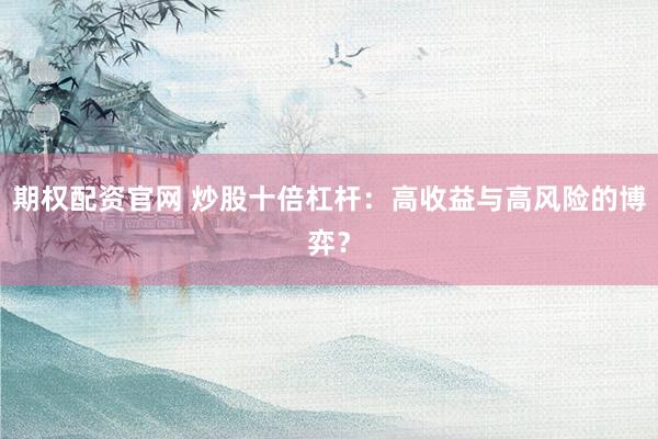 期权配资官网 炒股十倍杠杆：高收益与高风险的博弈？