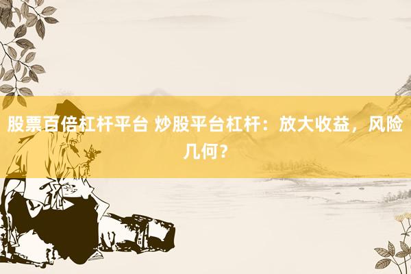 股票百倍杠杆平台 炒股平台杠杆：放大收益，风险几何？
