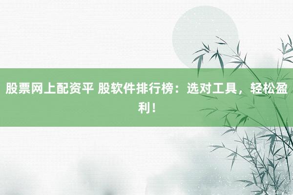 股票网上配资平 股软件排行榜：选对工具，轻松盈利！