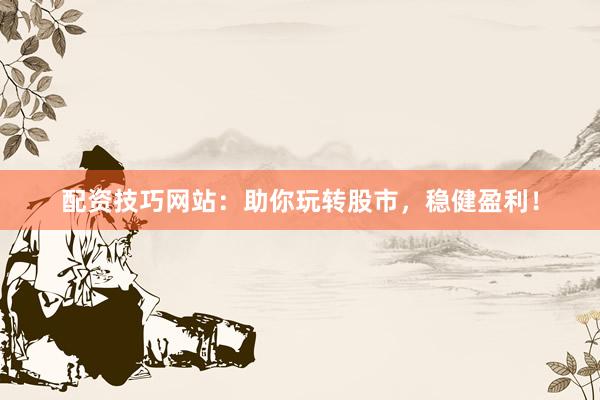 配资技巧网站：助你玩转股市，稳健盈利！