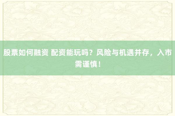 股票如何融资 配资能玩吗？风险与机遇并存，入市需谨慎！