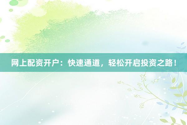 网上配资开户：快速通道，轻松开启投资之路！