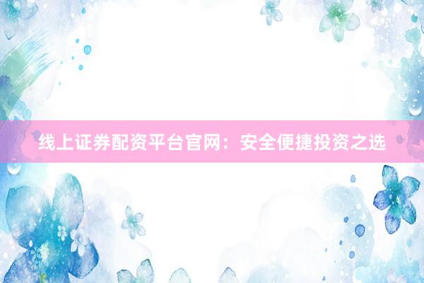 线上证券配资平台官网：安全便捷投资之选