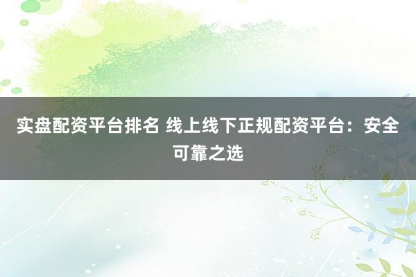 实盘配资平台排名 线上线下正规配资平台：安全可靠之选