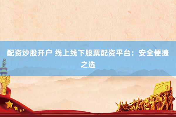 配资炒股开户 线上线下股票配资平台：安全便捷之选