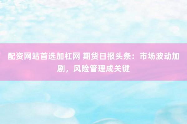 配资网站首选加杠网 期货日报头条：市场波动加剧，风险管理成关键