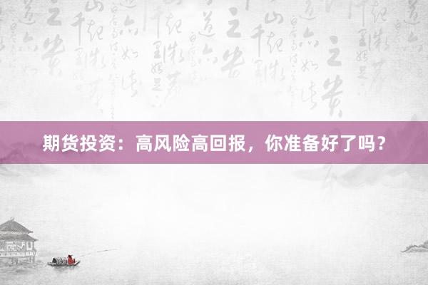 期货投资：高风险高回报，你准备好了吗？