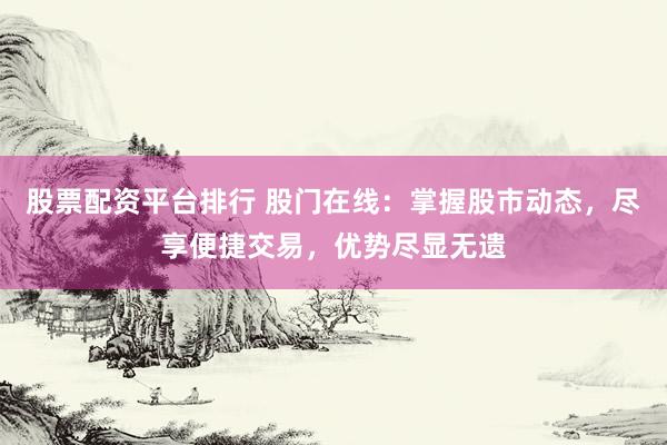 股票配资平台排行 股门在线：掌握股市动态，尽享便捷交易，优势尽显无遗