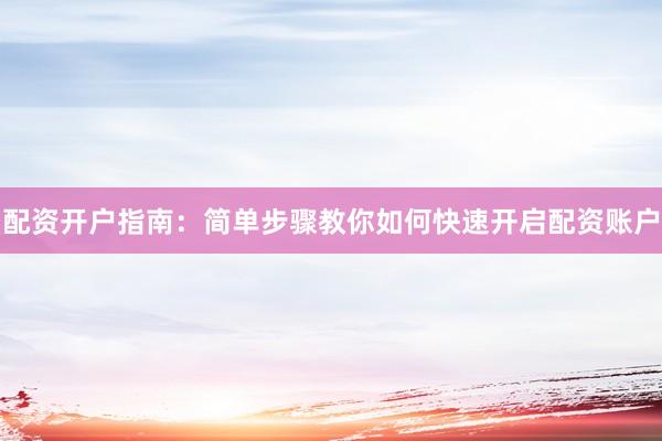 配资开户指南：简单步骤教你如何快速开启配资账户