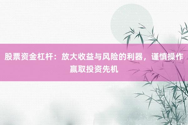 股票资金杠杆：放大收益与风险的利器，谨慎操作赢取投资先机