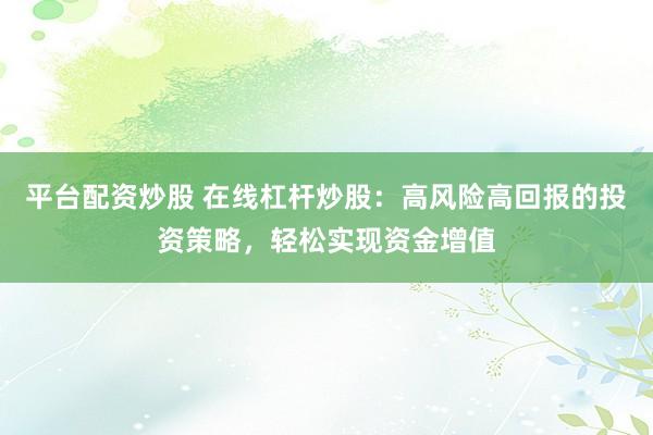 平台配资炒股 在线杠杆炒股：高风险高回报的投资策略，轻松实现资金增值