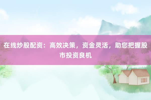 在线炒股配资：高效决策，资金灵活，助您把握股市投资良机