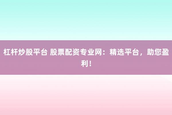 杠杆炒股平台 股票配资专业网：精选平台，助您盈利！