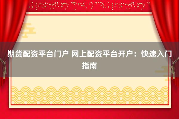期货配资平台门户 网上配资平台开户：快速入门指南