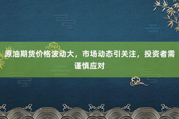 原油期货价格波动大，市场动态引关注，投资者需谨慎应对