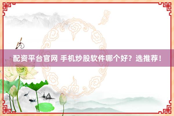 配资平台官网 手机炒股软件哪个好？选推荐！