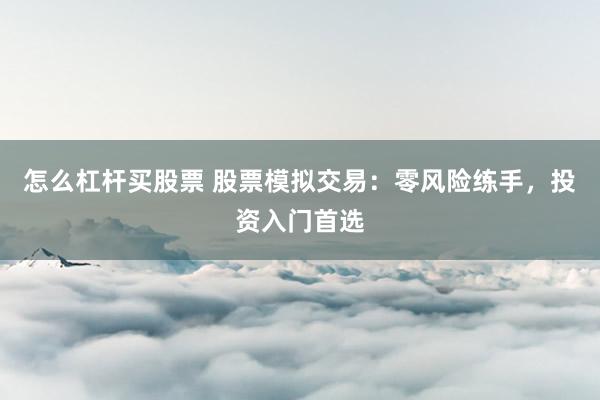 怎么杠杆买股票 股票模拟交易：零风险练手，投资入门首选