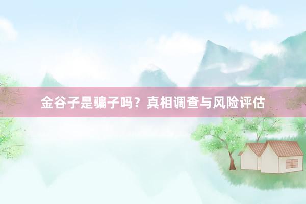 金谷子是骗子吗？真相调查与风险评估