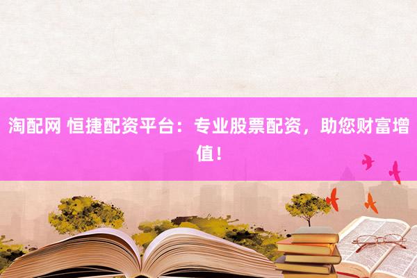 淘配网 恒捷配资平台：专业股票配资，助您财富增值！