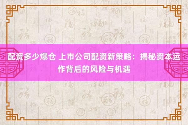 配资多少爆仓 上市公司配资新策略：揭秘资本运作背后的风险与机遇