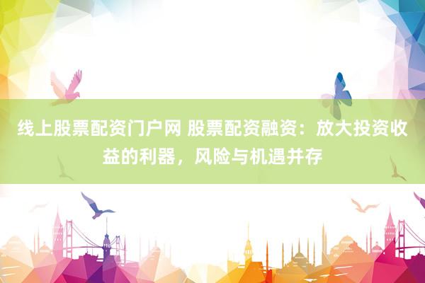 线上股票配资门户网 股票配资融资：放大投资收益的利器，风险与机遇并存