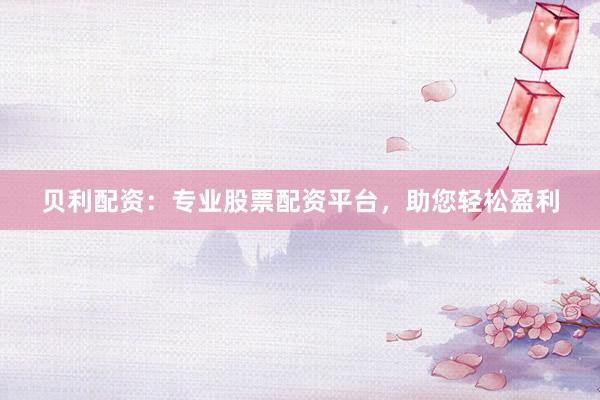 贝利配资：专业股票配资平台，助您轻松盈利