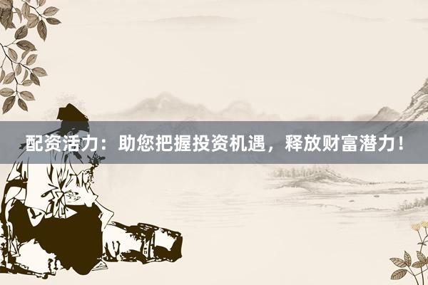 配资活力：助您把握投资机遇，释放财富潜力！