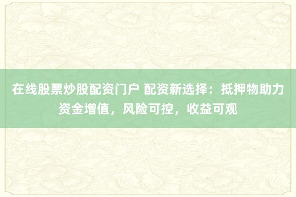 在线股票炒股配资门户 配资新选择：抵押物助力资金增值，风险可控，收益可观