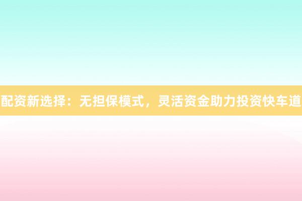 配资新选择：无担保模式，灵活资金助力投资快车道