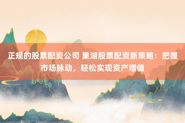 正规的股票配资公司 巢湖股票配资新策略：把握市场脉动，轻松实现资产增值
