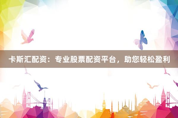 卡斯汇配资：专业股票配资平台，助您轻松盈利