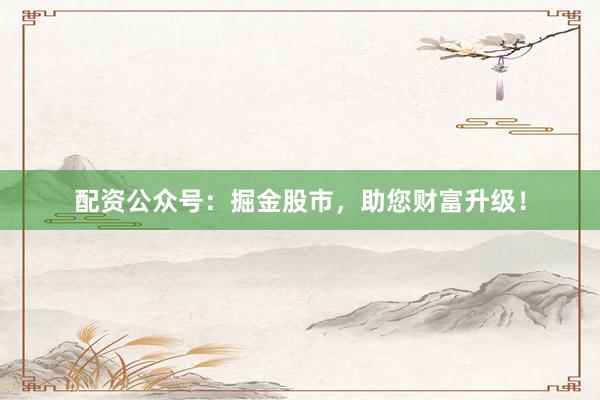 配资公众号：掘金股市，助您财富升级！
