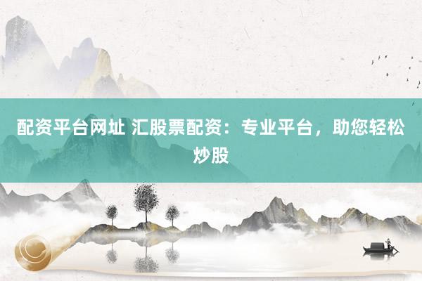 配资平台网址 汇股票配资：专业平台，助您轻松炒股