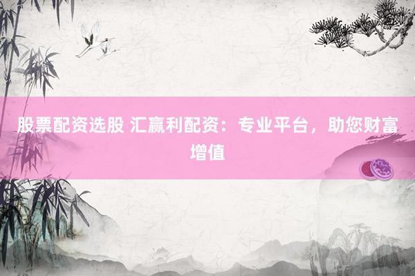 股票配资选股 汇赢利配资：专业平台，助您财富增值