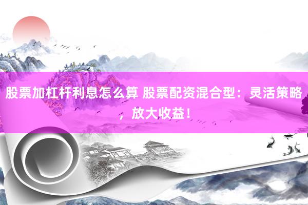 股票加杠杆利息怎么算 股票配资混合型：灵活策略，放大收益！