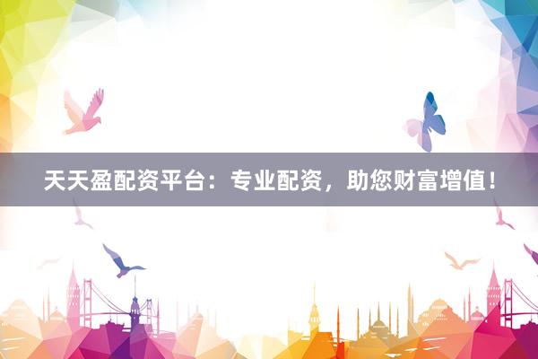 天天盈配资平台：专业配资，助您财富增值！