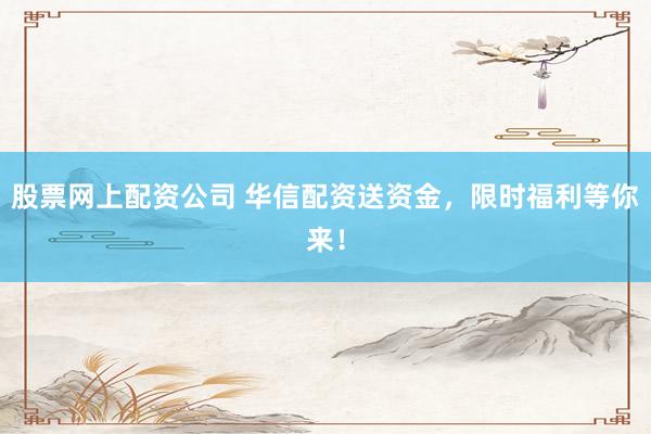 股票网上配资公司 华信配资送资金，限时福利等你来！