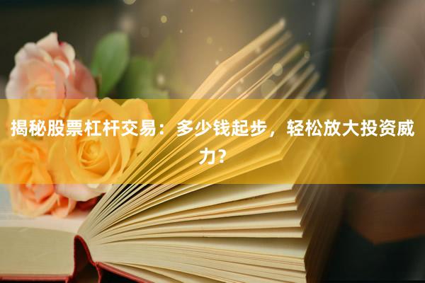 揭秘股票杠杆交易：多少钱起步，轻松放大投资威力？