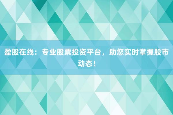盈股在线：专业股票投资平台，助您实时掌握股市动态！