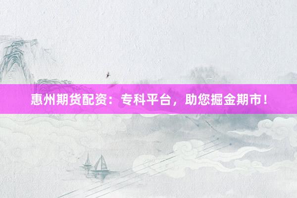 惠州期货配资：专科平台，助您掘金期市！