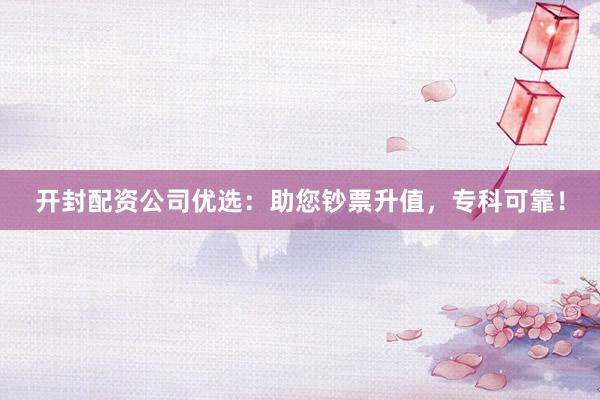 开封配资公司优选：助您钞票升值，专科可靠！