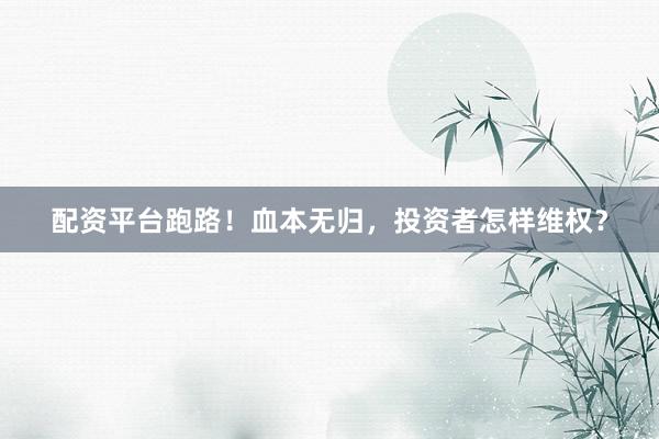 配资平台跑路！血本无归，投资者怎样维权？