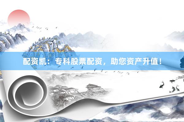 配资凯：专科股票配资，助您资产升值！