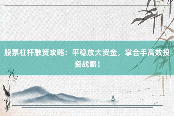 股票杠杆融资攻略：平稳放大资金，掌合手高效投资战略！