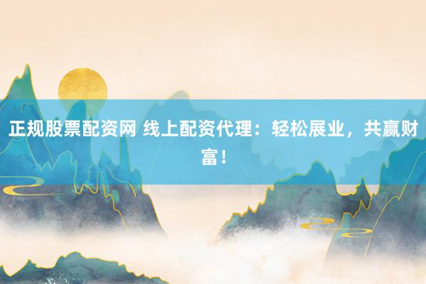 正规股票配资网 线上配资代理：轻松展业，共赢财富！