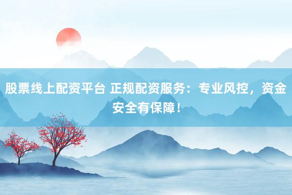 股票线上配资平台 正规配资服务：专业风控，资金安全有保障！